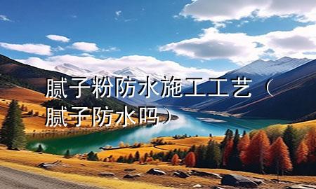 膩子粉防水施工工藝（膩子防水嗎）