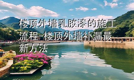 樓頂外墻乳膠漆的施工流程-樓頂外墻補(bǔ)漏最新方法