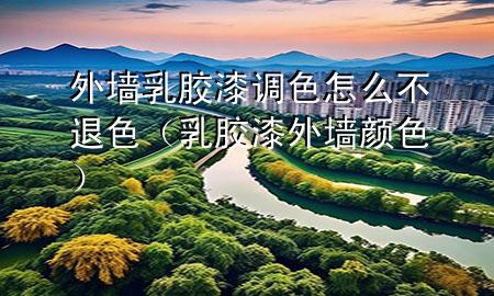 外墻乳膠漆調(diào)色怎么不退色（乳膠漆外墻顏色）