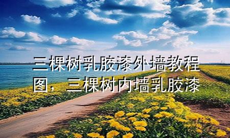 三棵樹乳膠漆外墻教程圖，三棵樹內(nèi)墻乳膠漆