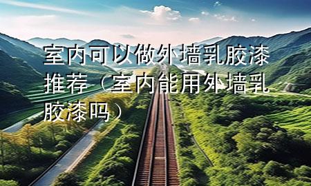 室內可以做外墻乳膠漆推薦（室內能用外墻乳膠漆嗎）