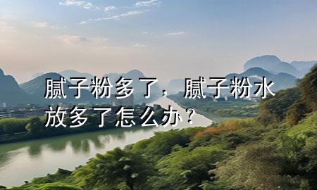 膩?zhàn)臃鄱嗔?，膩?zhàn)臃鬯哦嗔嗽趺崔k？