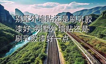 別墅外墻貼還是刷乳膠漆好-別墅外墻貼還是刷乳膠漆好一點