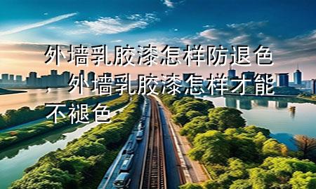 外墻乳膠漆怎樣防退色，外墻乳膠漆怎樣才能不褪色