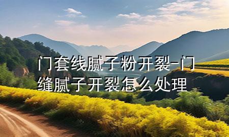 門套線膩?zhàn)臃坶_裂-門縫膩?zhàn)娱_裂怎么處理