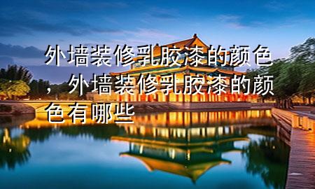 外墻裝修乳膠漆的顏色，外墻裝修乳膠漆的顏色有哪些