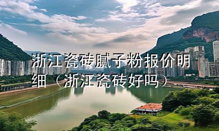 浙江瓷磚膩?zhàn)臃蹐?bào)價(jià)明細(xì)（浙江瓷磚好嗎）
