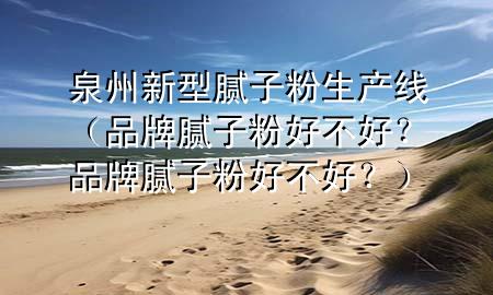 泉州新型膩?zhàn)臃凵a(chǎn)線（品牌膩?zhàn)臃酆貌缓?？品牌膩?zhàn)臃酆貌缓茫浚?>
             </div>
             <!--文章無(wú)圖的情況下插入一張圖片end-->
              
      <p>本篇文章給大家談?wù)勅菪滦湍佔(zhàn)臃凵a(chǎn)線，以及品牌膩?zhàn)臃酆貌缓茫科放颇佔(zhàn)臃酆貌缓?？?duì)應(yīng)的知識(shí)點(diǎn)，希望對(duì)各位有所幫助，不要忘了收***本站喔。
今天給各位分享泉州新型膩?zhàn)臃凵a(chǎn)線的知識(shí)，其中也會(huì)對(duì)品牌膩?zhàn)臃酆貌缓?？品牌膩?zhàn)臃酆貌缓茫窟M(jìn)行解釋，如果能碰巧解決***現(xiàn)在面臨的問(wèn)題，別忘了關(guān)注本站，現(xiàn)在開(kāi)始吧！</p><ol type=