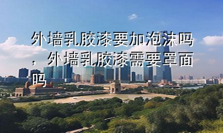 外墻乳膠漆要加泡沫嗎，外墻乳膠漆需要罩面嗎