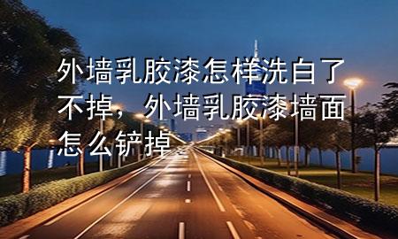 外墻乳膠漆怎樣洗白了不掉，外墻乳膠漆墻面怎么鏟掉