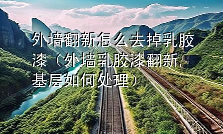 外墻翻新怎么去掉乳膠漆（外墻乳膠漆翻新,基層如何處理）