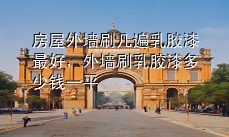 房屋外墻刷幾遍乳膠漆最好，外墻刷乳膠漆多少錢一平