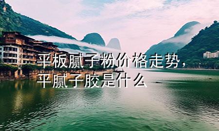 平板膩子粉價格走勢，平膩子膠是什么