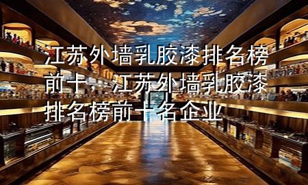 江蘇外墻乳膠漆排名榜前十，江蘇外墻乳膠漆排名榜前十名企業(yè)