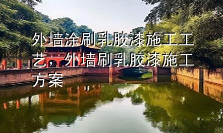 外墻涂刷乳膠漆施工工藝，外墻刷乳膠漆施工方案