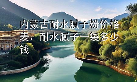 內(nèi)蒙古耐水膩?zhàn)臃蹆r格表，耐水膩?zhàn)右淮嗌馘X