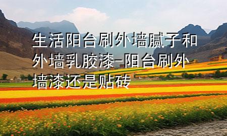 生活陽臺刷外墻膩子和外墻乳膠漆-陽臺刷外墻漆還是貼磚