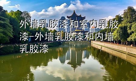 外墻乳膠漆和室內(nèi)乳膠漆-外墻乳膠漆和內(nèi)墻乳膠漆