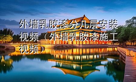 外墻乳膠漆分幾層安裝視頻（外墻乳膠漆施工視頻）