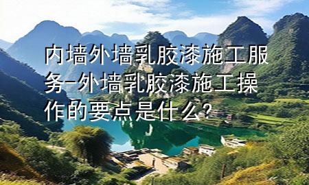 內(nèi)墻外墻乳膠漆施工服務(wù)-外墻乳膠漆施工操作的要點(diǎn)是什么?