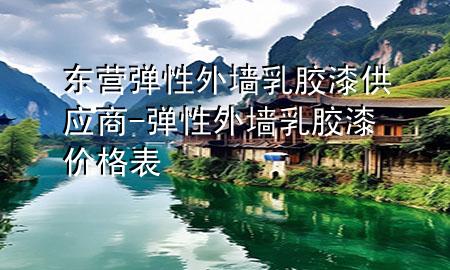 東營彈性外墻乳膠漆供應商-彈性外墻乳膠漆價格表