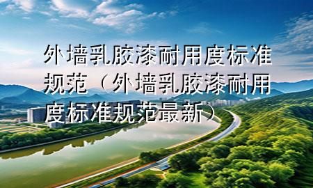 外墻乳膠漆耐用度標(biāo)準(zhǔn)規(guī)范（外墻乳膠漆耐用度標(biāo)準(zhǔn)規(guī)范最新）