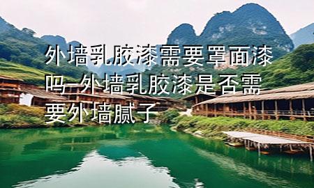 外墻乳膠漆需要罩面漆嗎-外墻乳膠漆是否需要外墻膩子