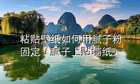 粘貼壁紙如何用膩子粉固定（膩子上貼墻紙）