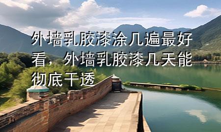 外墻乳膠漆涂幾遍最好看，外墻乳膠漆幾天能徹底干透