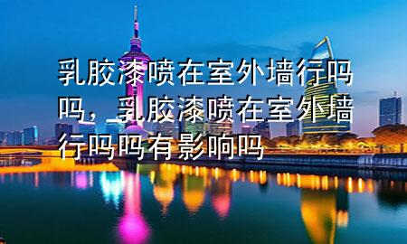 乳膠漆噴在室外墻行嗎嗎，乳膠漆噴在室外墻行嗎嗎有影響嗎