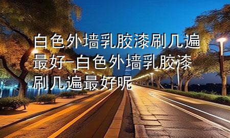 白色外墻乳膠漆刷幾遍最好-白色外墻乳膠漆刷幾遍最好呢