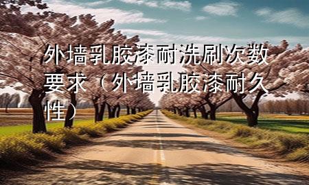 外墻乳膠漆耐洗刷次數(shù)要求（外墻乳膠漆耐久性）