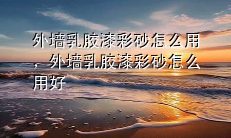 外墻乳膠漆彩砂怎么用，外墻乳膠漆彩砂怎么用好