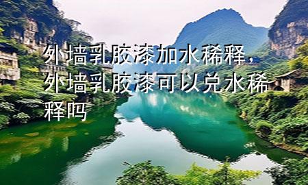 外墻乳膠漆加水稀釋，外墻乳膠漆可以兌水稀釋嗎