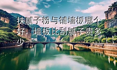 抹膩子粉與鋪墻板哪個好，墻板比刮膩子貴多少