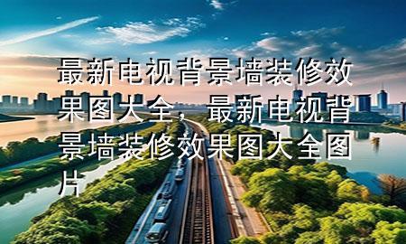 最新電視背景墻裝修效果圖大全，最新電視背景墻裝修效果圖大全圖片