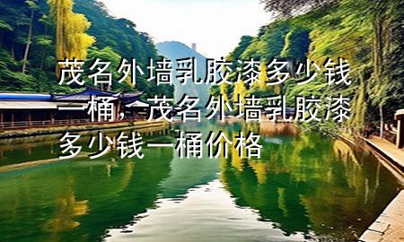 茂名外墻乳膠漆多少錢一桶，茂名外墻乳膠漆多少錢一桶價格