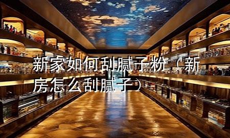 新家如何刮膩子粉（新房怎么刮膩子）