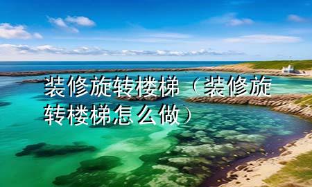裝修旋轉(zhuǎn)樓梯（裝修旋轉(zhuǎn)樓梯怎么做）