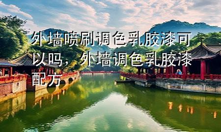 外墻噴刷調(diào)色乳膠漆可以嗎，外墻調(diào)色乳膠漆配方