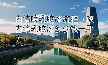 內(nèi)墻噴乳膠漆流程（噴內(nèi)墻乳膠漆多少錢一平方）