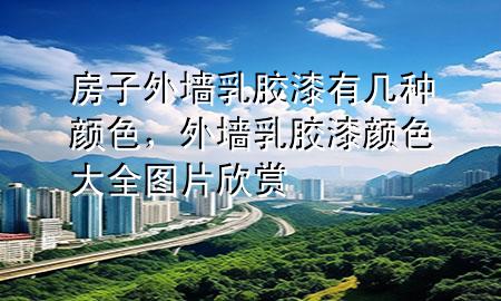 房子外墻乳膠漆有幾種顏色，外墻乳膠漆顏色大全圖片欣賞