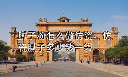 膩子粉怎么做仿瓷，仿瓷膩子多少錢一袋