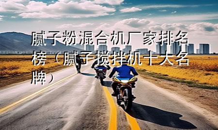 膩子粉混合機廠家排名榜（膩子攪拌機十大名牌）