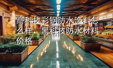 高科技彩鋼防水涂料怎么樣，黑科技防水材料價(jià)格
