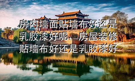 房內(nèi)墻面貼墻布好還是乳膠漆好呢，房屋裝修貼墻布好還是乳膠漆好
