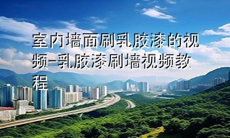 室內(nèi)墻面刷乳膠漆的視頻-乳膠漆刷墻視頻教程
