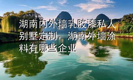 湖南內(nèi)外墻乳膠漆私人別墅定制，湖南外墻涂料有哪些企業(yè)