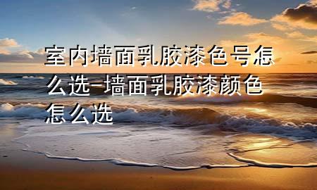 室內(nèi)墻面乳膠漆色號怎么選-墻面乳膠漆顏色怎么選