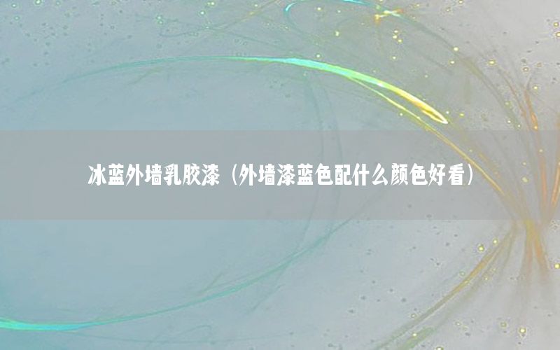 冰藍(lán)外墻乳膠漆（外墻漆藍(lán)色配什么顏色好看）